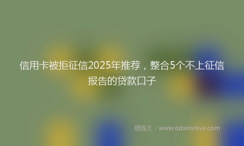 信用卡被拒征信2025年推荐，整合5个不上征信报告的贷款口子