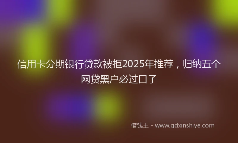 信用卡分期银行贷款被拒2025年推荐，归纳五个网贷黑户必过口子