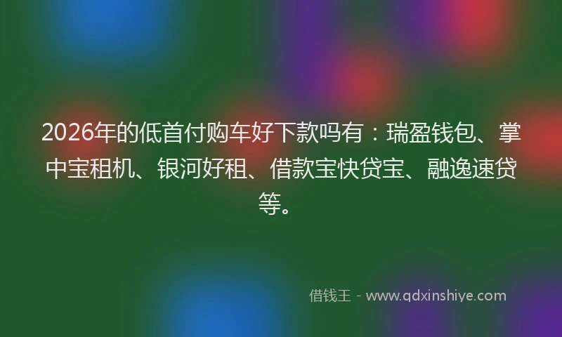 2026年的低首付购车好下款吗有:瑞盈钱包、掌中宝租机、银河好租、借款宝快贷宝、融逸速贷等。