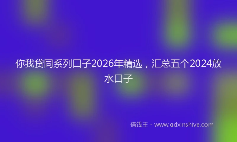 你我贷同系列口子2026年精选，汇总五个2024放水口子