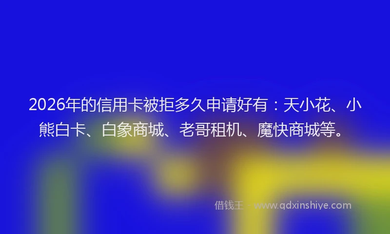 2026年的信用卡被拒多久申请好有：天小花、小熊白卡、白象商城、老哥租机、魔快商城等。