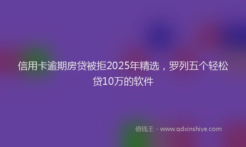 信用卡逾期房贷被拒2025年精选，罗列五个轻松贷10万的软件