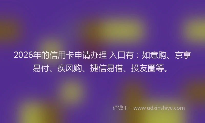 2026年的信用卡申请办理 入口有:如意购、京享易付、疾风购、捷信易借、投友圈等。