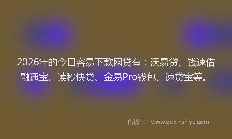 2026年的今日容易下款网贷有：沃易贷、钱速借融通宝、读秒快贷、金易Pro钱包、速贷宝等。