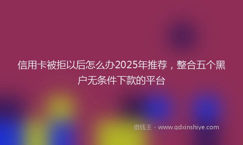 信用卡被拒以后怎么办2025年推荐,整合五个黑户无条件下款的平台