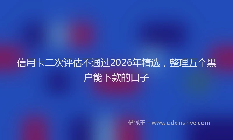 信用卡二次评估不通过2026年精选,整理五个黑户能下款的口子