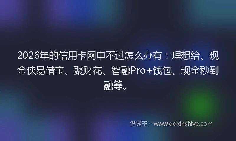 2026年的信用卡网申不过怎么办有:理想给、现金侠易借宝、聚财花、智融Pro+钱包、现金秒到融等。
