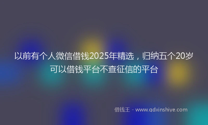 以前有个人微信借钱2025年精选，归纳五个20岁可以借钱平台不查征信的平台
