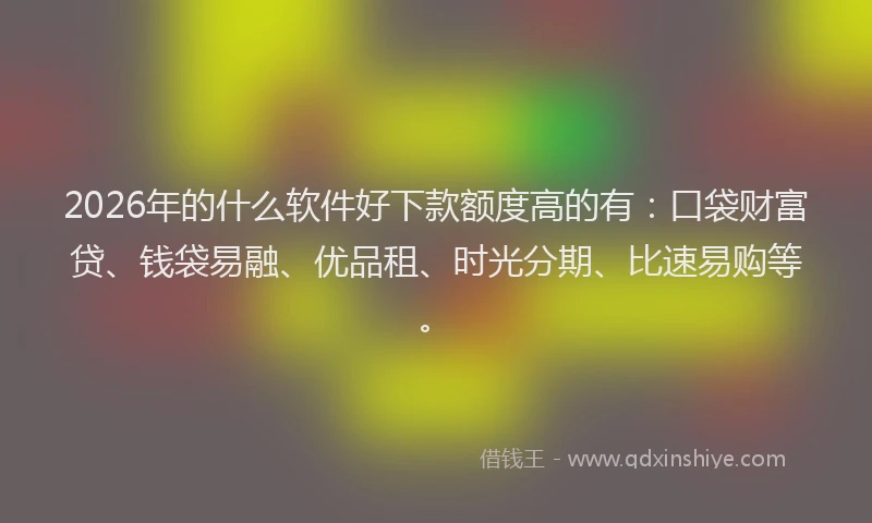 2026年的什么软件好下款额度高的有：口袋财富贷、钱袋易融、优品租、时光分期、比速易购等。