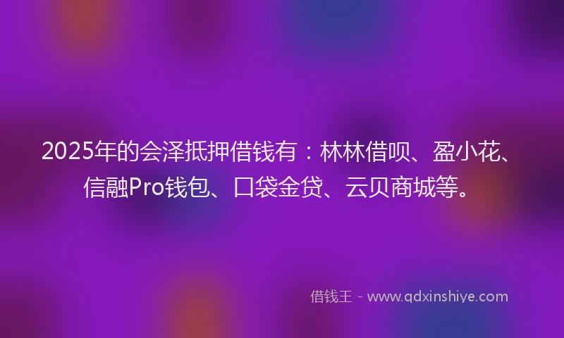 2025年的会泽抵押借钱有:林林借呗、盈小花、信融Pro钱包、口袋金贷、云贝商城等。