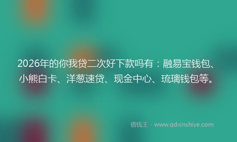 2026年的你我贷二次好下款吗有：融易宝钱包、小熊白卡、洋葱速贷、现金中心、琉璃钱包等。