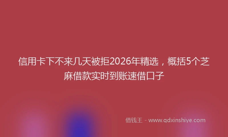 信用卡下不来几天被拒2026年精选,概括5个芝麻借款实时到账速借口子