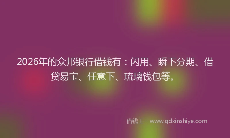 2026年的众邦银行借钱有：闪用、瞬下分期、借贷易宝、任意下、琉璃钱包等。