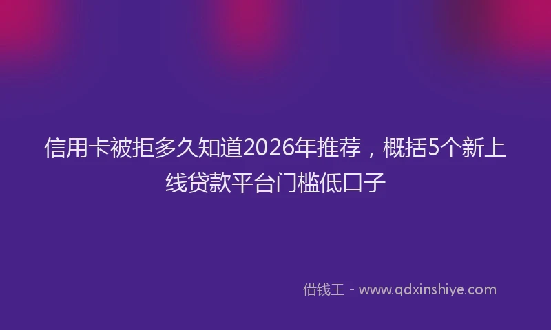 信用卡被拒多久知道2026年推荐，概括5个新上线贷款平台门槛低口子