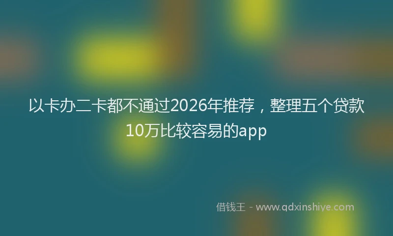 以卡办二卡都不通过2026年推荐，整理五个贷款10万比较容易的app