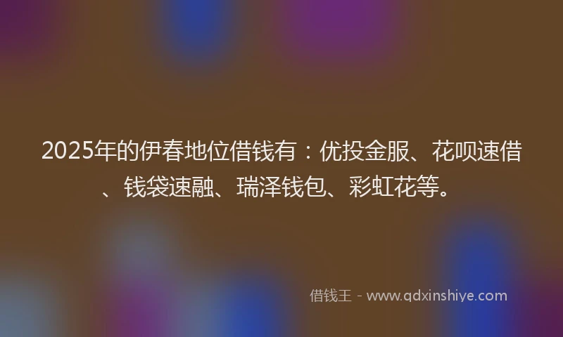 2025年的伊春地位借钱有：优投金服、花呗速借、钱袋速融、瑞泽钱包、彩虹花等。