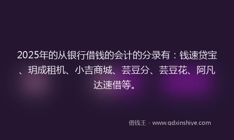 2025年的从银行借钱的会计的分录有:钱速贷宝、玥成租机、小吉商城、芸豆分、芸豆花、阿凡达速借等。