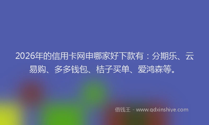 2026年的信用卡网申哪家好下款有：分期乐、云易购、多多钱包、桔子买单、爱鸿森等。