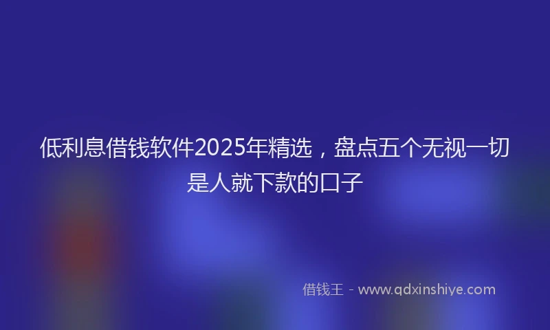 低利息借钱软件2025年精选,盘点五个无视一切是人就下款的口子