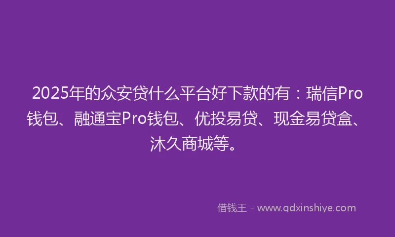2025年的众安贷什么平台好下款的有：瑞信Pro钱包、融通宝Pro钱包、优投易贷、现金易贷盒、沐久商城等。