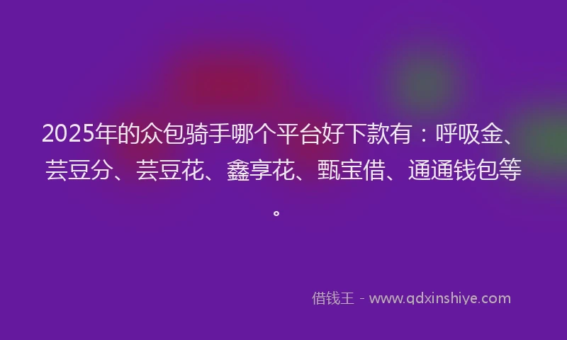 2025年的众包骑手哪个平台好下款有：呼吸金、芸豆分、芸豆花、鑫享花、甄宝借、通通钱包等。