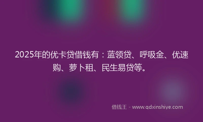 2025年的优卡贷借钱有：蓝领贷、呼吸金、优速购、萝卜租、民生易贷等。