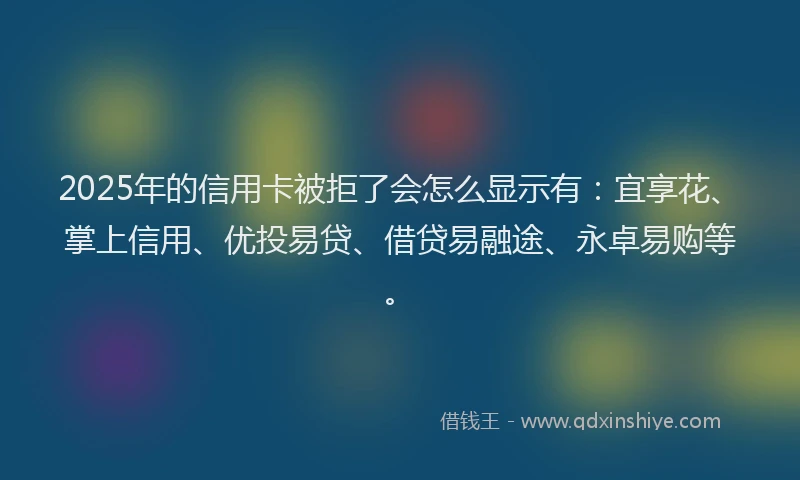 2025年的信用卡被拒了会怎么显示有：宜享花、掌上信用、优投易贷、借贷易融途、永卓易购等。