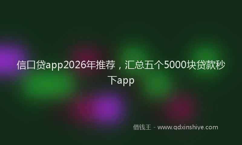 信口贷app2026年推荐，汇总五个5000块贷款秒下app