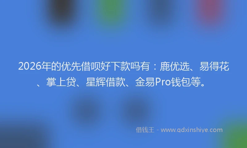 2026年的优先借呗好下款吗有：鹿优选、易得花、掌上贷、星辉借款、金易Pro钱包等。
