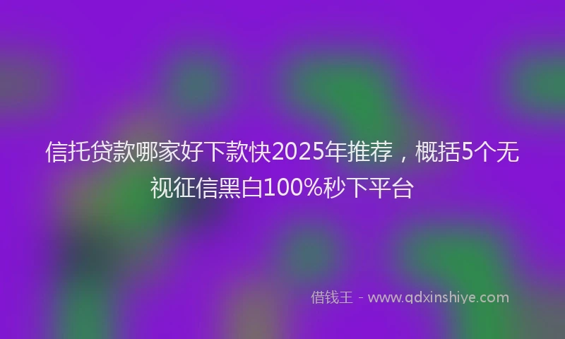 信托贷款哪家好下款快2025年推荐，概括5个无视征信黑白100%秒下平台
