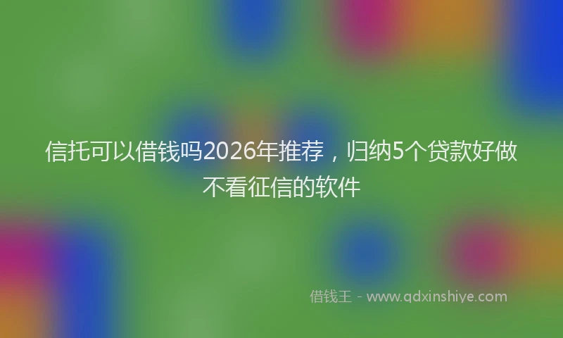 信托可以借钱吗2026年推荐，归纳5个贷款好做不看征信的软件