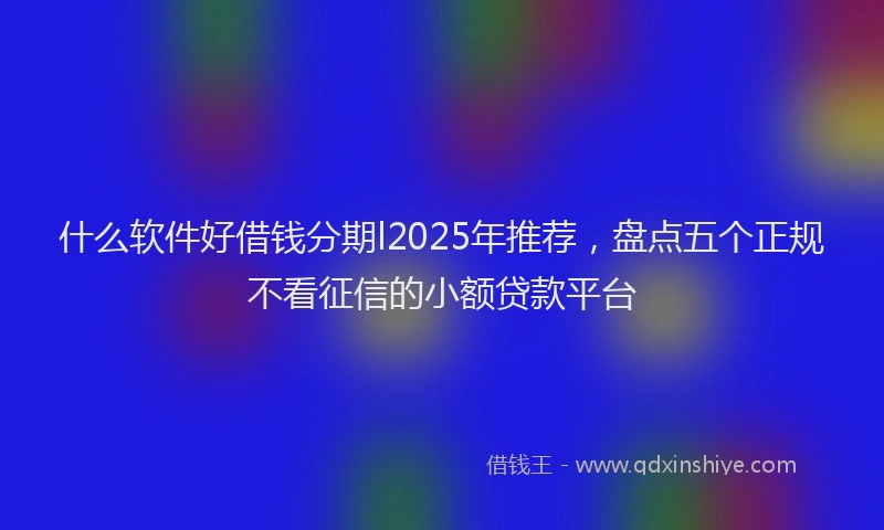 什么软件好借钱分期l2025年推荐，盘点五个正规不看征信的小额贷款平台