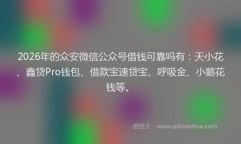 2026年的众安微信公众号借钱可靠吗有：天小花、鑫贷Pro钱包、借款宝速贷宝、呼吸金、小鹅花钱等。