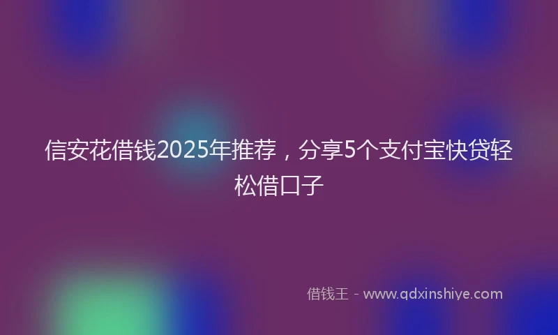 信安花借钱2025年推荐，分享5个支付宝快贷轻松借口子