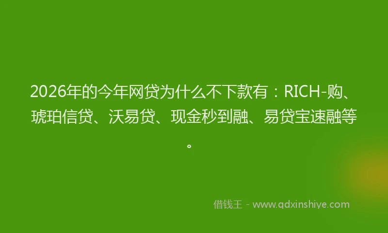 2026年的今年网贷为什么不下款有：RICH-购、琥珀信贷、沃易贷、现金秒到融、易贷宝速融等。