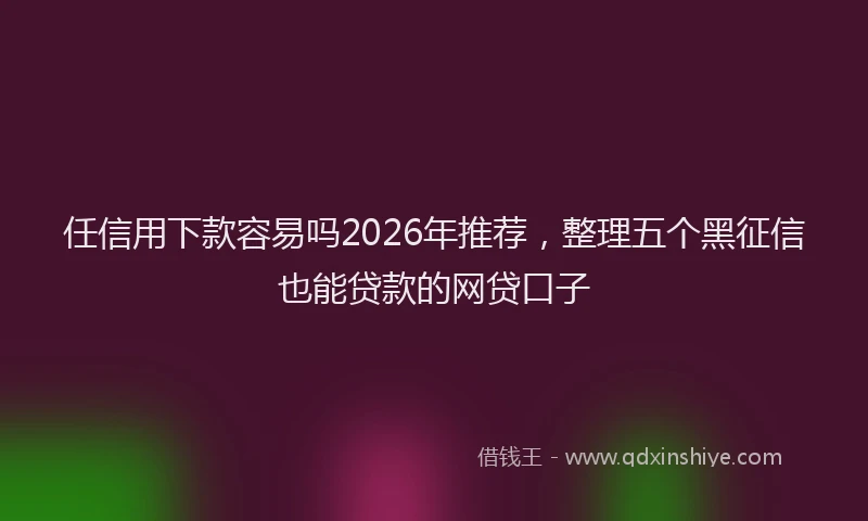 任信用下款容易吗2026年推荐，整理五个黑征信也能贷款的网贷口子