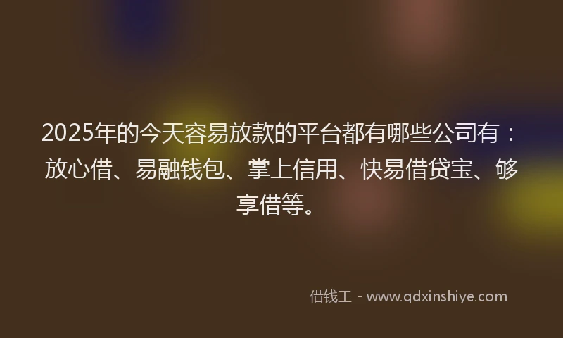 2025年的今天容易放款的平台都有哪些公司有：放心借、易融钱包、掌上信用、快易借贷宝、够享借等。