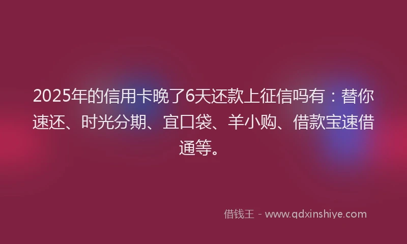 2025年的信用卡晚了6天还款上征信吗有:替你速还、时光分期、宜口袋、羊小购、借款宝速借通等。
