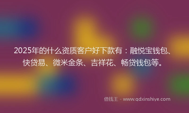 2025年的什么资质客户好下款有:融悦宝钱包、快贷易、微米金条、吉祥花、畅贷钱包等。