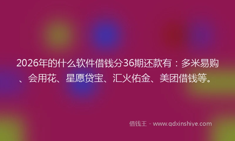2026年的什么软件借钱分36期还款有：多米易购、会用花、星愿贷宝、汇火佑金、美团借钱等。