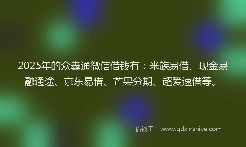 2025年的众鑫通微信借钱有：米族易借、现金易融通途、京东易借、芒果分期、超爱速借等。