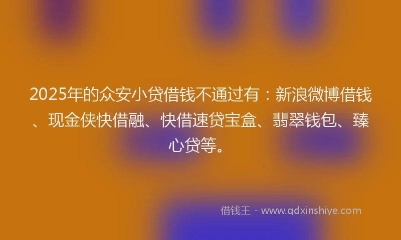 2025年的众安小贷借钱不通过有：新浪微博借钱、现金侠快借融、快借速贷宝盒、翡翠钱包、臻心贷等。