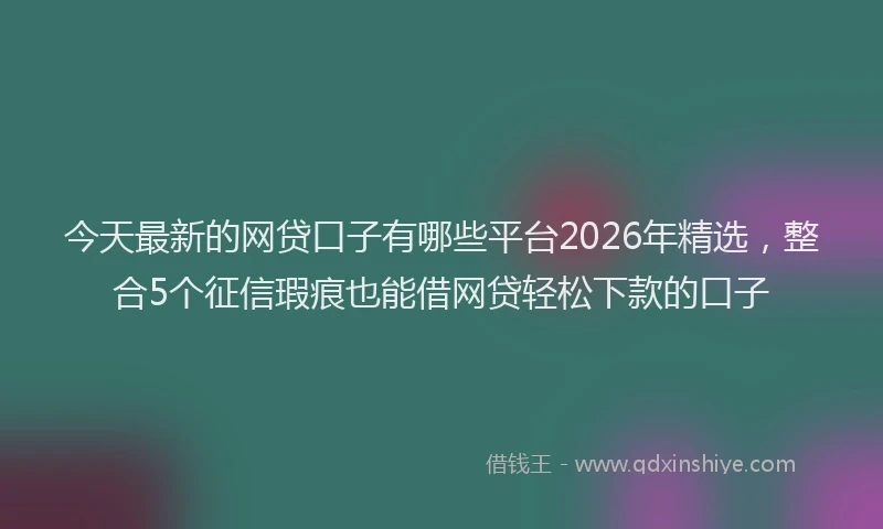 今天最新的网贷口子有哪些平台2026年精选,整合5个征信瑕疵也能借网贷轻松下款的口子