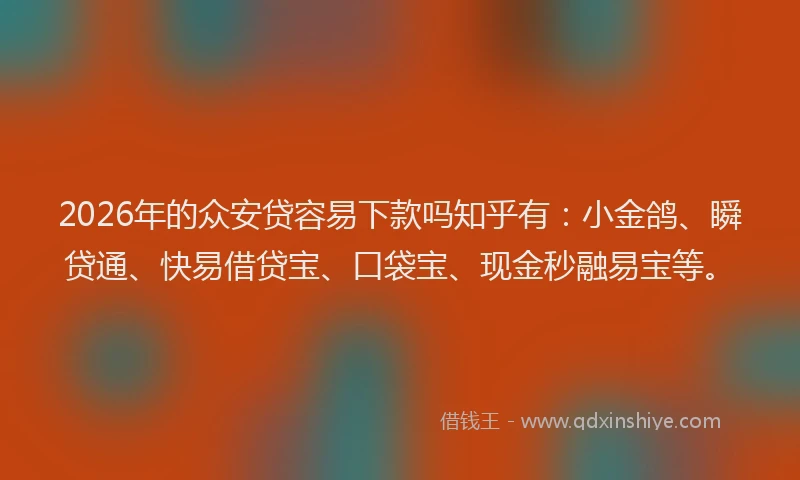 2026年的众安贷容易下款吗知乎有：小金鸽、瞬贷通、快易借贷宝、口袋宝、现金秒融易宝等。