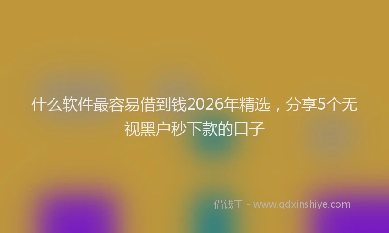 什么软件最容易借到钱2026年精选，分享5个无视黑户秒下款的口子