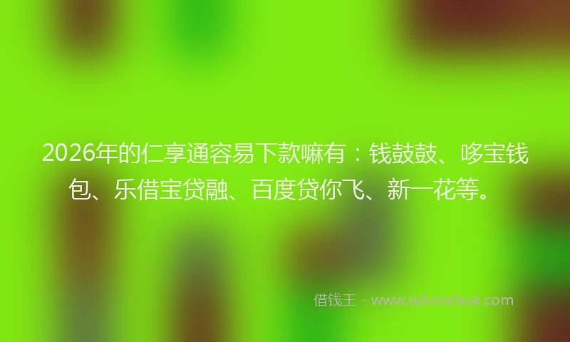 2026年的仁享通容易下款嘛有：钱鼓鼓、哆宝钱包、乐借宝贷融、百度贷你飞、新一花等。