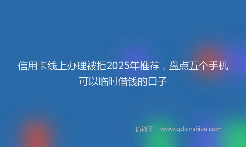 信用卡线上办理被拒2025年推荐，盘点五个手机可以临时借钱的口子