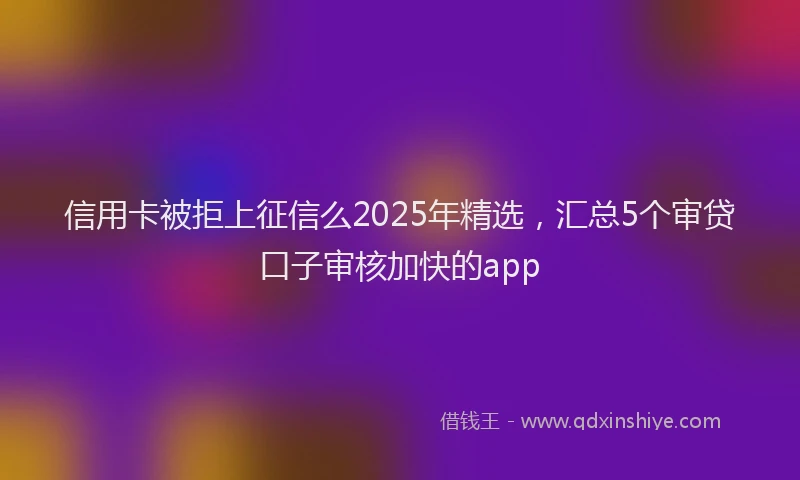 信用卡被拒上征信么2025年精选,汇总5个审贷口子审核加快的app