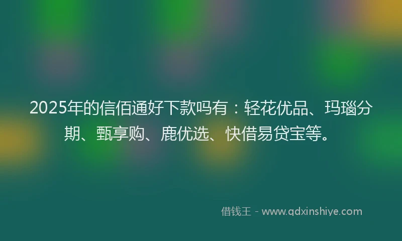2025年的信佰通好下款吗有：轻花优品、玛瑙分期、甄享购、鹿优选、快借易贷宝等。