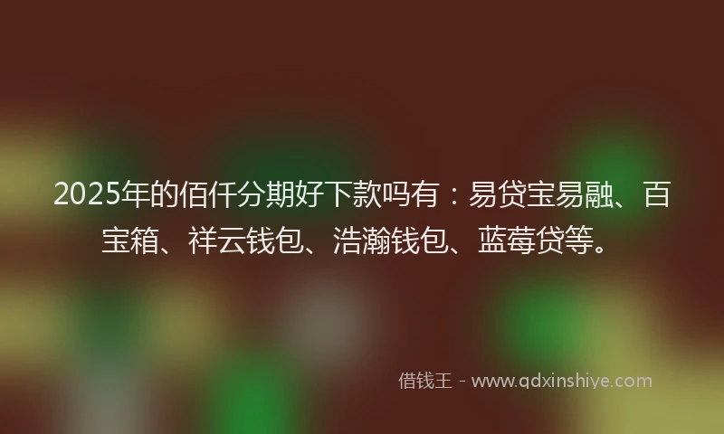 2025年的佰仟分期好下款吗有：易贷宝易融、百宝箱、祥云钱包、浩瀚钱包、蓝莓贷等。